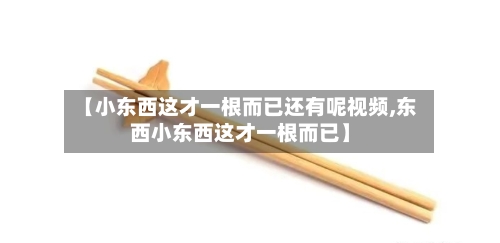 【小东西这才一根而已还有呢视频,东西小东西这才一根而已】