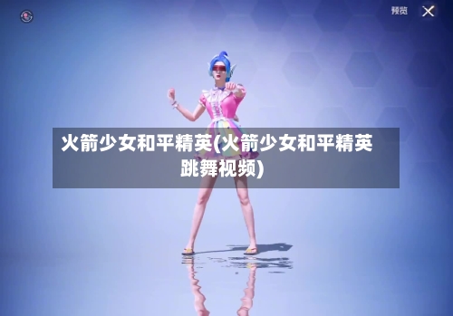 火箭少女和平精英(火箭少女和平精英跳舞视频)
