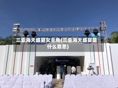 三亚海天盛宴女主角(三亚海天盛宴是什么意思)