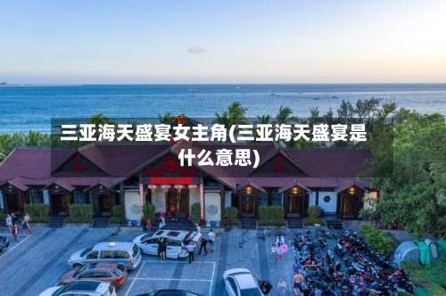 三亚海天盛宴女主角(三亚海天盛宴是什么意思)-第3张图片