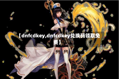 【dnfcdkey,dnfcdkey兑换码领取免费】-第2张图片