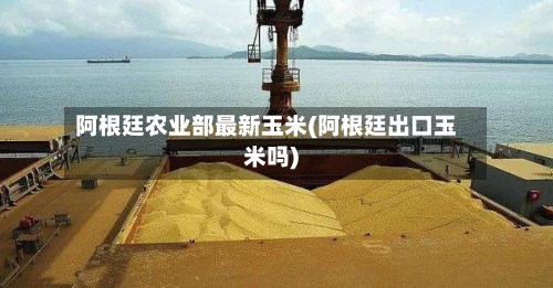 阿根廷农业部最新玉米(阿根廷出口玉米吗)