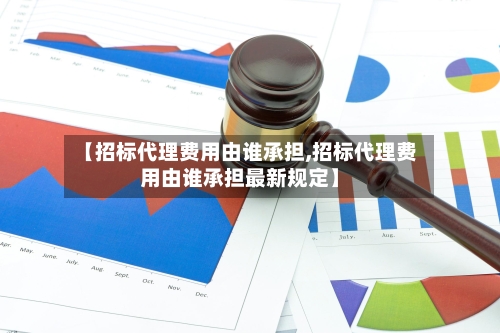 【招标代理费用由谁承担,招标代理费用由谁承担最新规定】