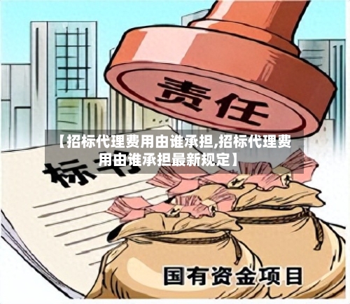 【招标代理费用由谁承担,招标代理费用由谁承担最新规定】-第2张图片