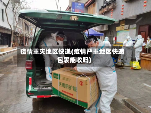 疫情重灾地区快递(疫情严重地区快递包裹能收吗)-第3张图片