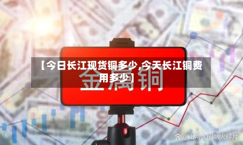 【今日长江现货铜多少,今天长江铜费用多少】-第3张图片