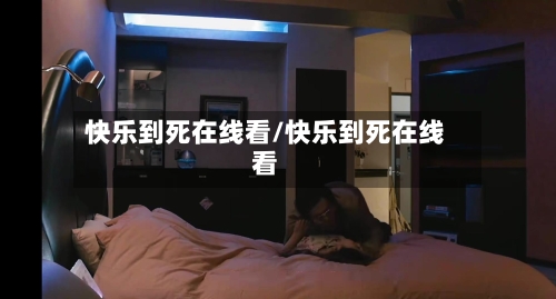 快乐到死在线看/快乐到死在线看