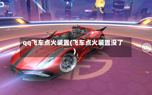 qq飞车点火装置(飞车点火装置没了)-第3张图片