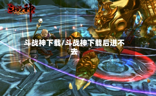 斗战神下载/斗战神下载后进不去-第3张图片