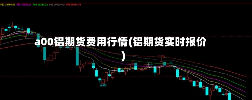 a00铝期货费用行情(铝期货实时报价)