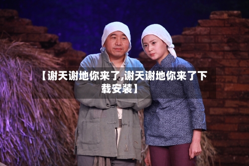 【谢天谢地你来了,谢天谢地你来了下载安装】