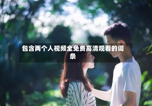 包含两个人视频全免费高清观看的词条-第3张图片