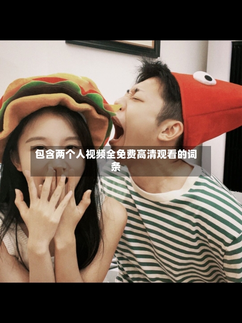 包含两个人视频全免费高清观看的词条