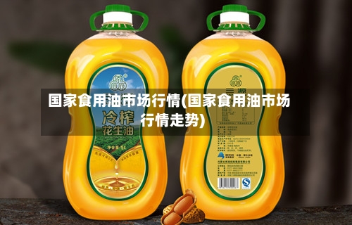 国家食用油市场行情(国家食用油市场行情走势)-第2张图片