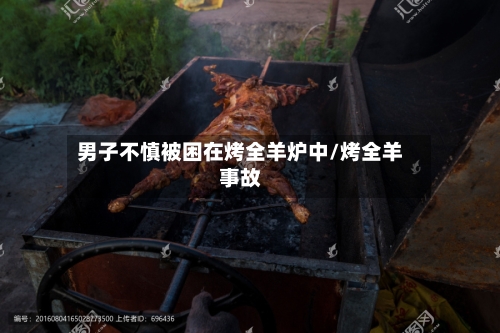 男子不慎被困在烤全羊炉中/烤全羊事故