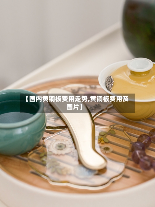 【国内黄铜板费用走势,黄铜板费用及图片】
