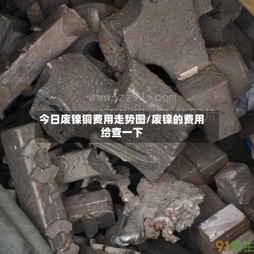 今日废镍铜费用走势图/废镍的费用给查一下-第2张图片