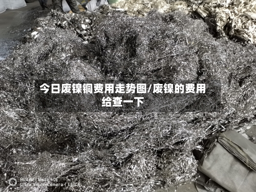 今日废镍铜费用走势图/废镍的费用给查一下-第3张图片