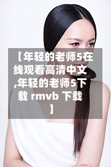 【年轻的老师5在线观看高清中文,年轻的老师5下载 rmvb 下载】