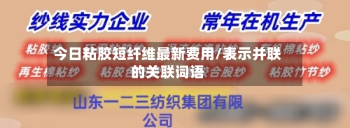 今日粘胶短纤维最新费用/表示并联的关联词语-第3张图片