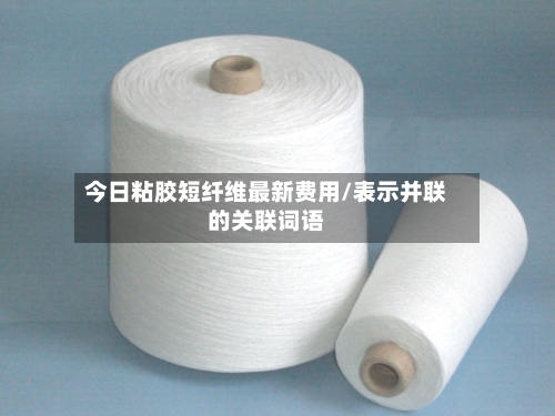 今日粘胶短纤维最新费用/表示并联的关联词语