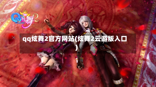 qq炫舞2官方网站(炫舞2云游版入口)-第2张图片