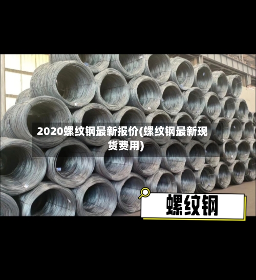 2020螺纹钢最新报价(螺纹钢最新现货费用)