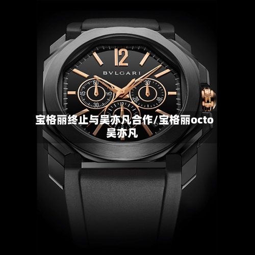 宝格丽终止与吴亦凡合作/宝格丽octo吴亦凡