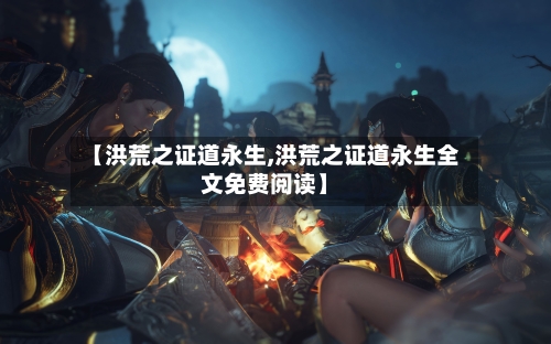 【洪荒之证道永生,洪荒之证道永生全文免费阅读】-第2张图片