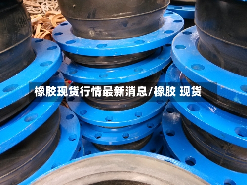 橡胶现货行情最新消息/橡胶 现货
