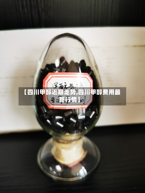 【四川甲醇近期走势,四川甲醇费用最新行情】
