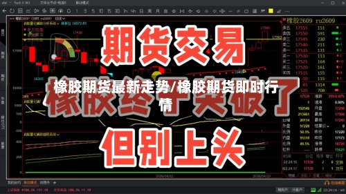 橡胶期货最新走势/橡胶期货即时行情-第3张图片