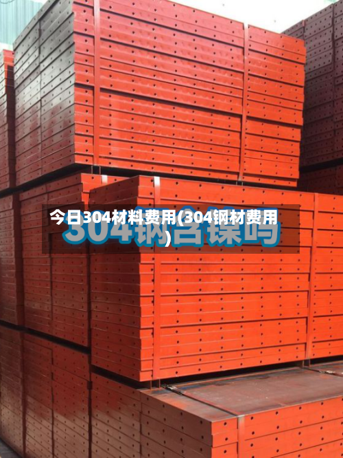 今日304材料费用(304钢材费用)-第2张图片