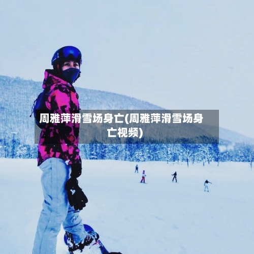 周雅萍滑雪场身亡(周雅萍滑雪场身亡视频)-第2张图片