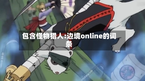 包含怪物猎人:边境online的词条-第2张图片