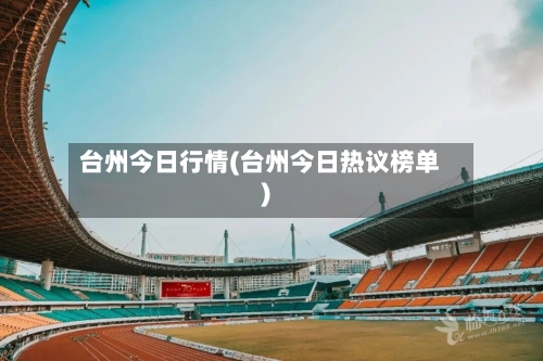 台州今日行情(台州今日热议榜单)