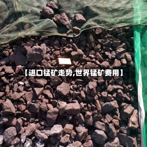 【进口锰矿走势,世界锰矿费用】