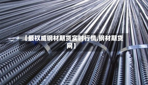 【最权威钢材期货实时行情,钢材期货网】