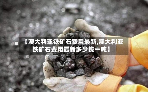 【澳大利亚铁矿石费用最新,澳大利亚铁矿石费用最新多少钱一吨】