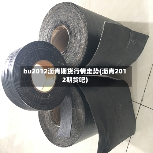 bu2012沥青期货行情走势(沥青2012期货吧)-第3张图片