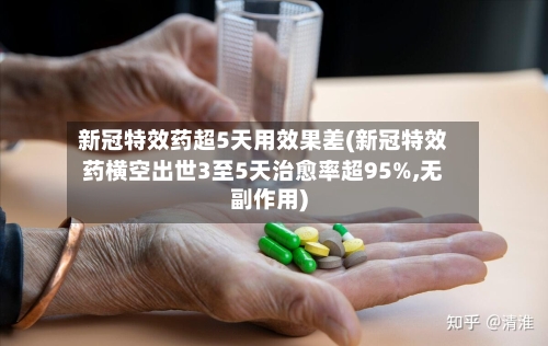 新冠特效药超5天用效果差(新冠特效药横空出世3至5天治愈率超95%,无副作用)