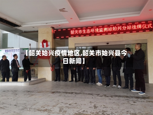 【韶关始兴疫情地区,韶关市始兴县今日新闻】-第2张图片