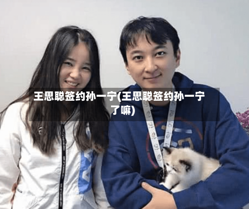 王思聪签约孙一宁(王思聪签约孙一宁了嘛)