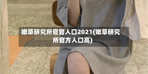 嫩草研究所官官人口2021(嫩草研究所官方入口高)