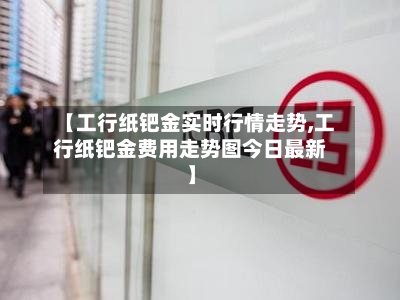 【工行纸钯金实时行情走势,工行纸钯金费用走势图今日最新】-第2张图片