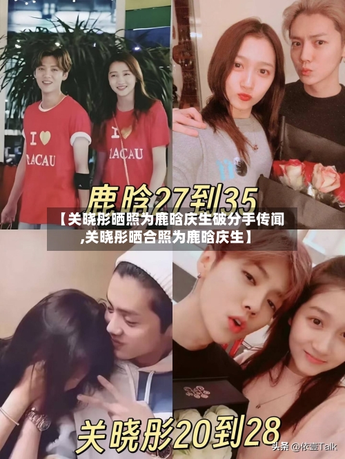【关晓彤晒照为鹿晗庆生破分手传闻,关晓彤晒合照为鹿晗庆生】-第2张图片