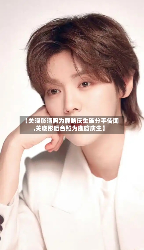 【关晓彤晒照为鹿晗庆生破分手传闻,关晓彤晒合照为鹿晗庆生】