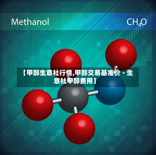 【甲醇生意社行情,甲醇交易基准价 – 生意社甲醇费用】-第2张图片