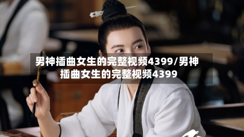 男神插曲女生的完整视频4399/男神插曲女生的完整视频4399-第2张图片