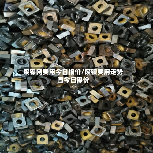 废镍网费用今日报价/废镍费用走势图今日镍价